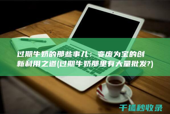 过期牛奶的那些事儿：变废为宝的创新利用之道 (过期牛奶那里有大量批发?)