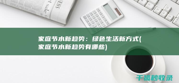 家庭节水新趋势：绿色生活新方式 (家庭节水新趋势有哪些)