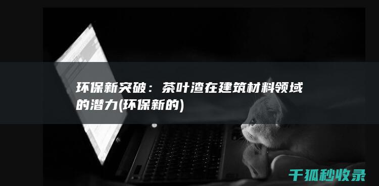 环保新突破：茶叶渣在建筑材料领域的潜力 (环保新的)