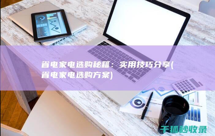 省电家电选购秘籍：实用技巧分享 (省电家电选购方案)