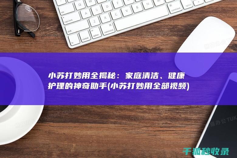 小苏打妙用全揭秘：家庭清洁、健康护理的神奇助手 (小苏打妙用全部视频)