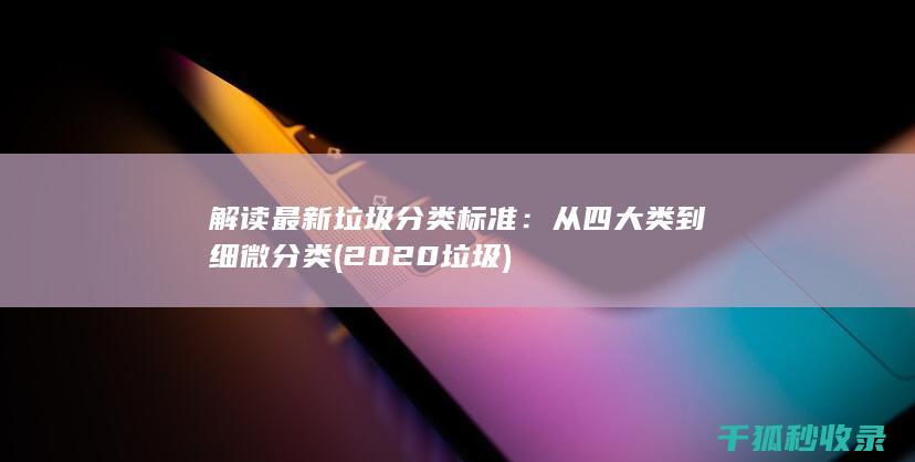 解读最新垃圾分类标准：从四大类到细微分类 (2020垃圾)