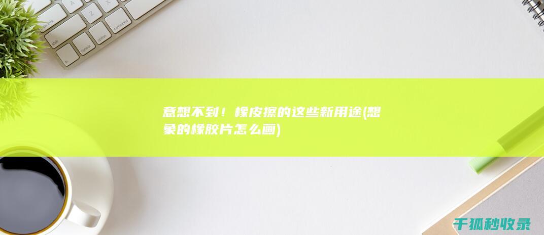 意想不到！橡皮擦的这些新用途 (想象的橡胶片怎么画)
