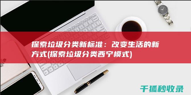 探索垃圾分类新标准：改变生活的新方式 (探索垃圾分类西宁模式)