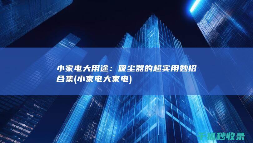 小家电大用途：吸尘器的超实用妙招合集 (小家电 大家电)