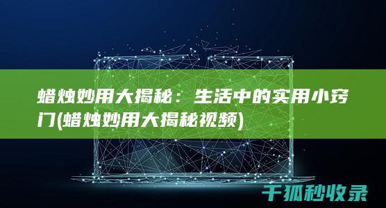 蜡烛妙用大揭秘：生活中的实用小窍门 (蜡烛妙用大揭秘视频)