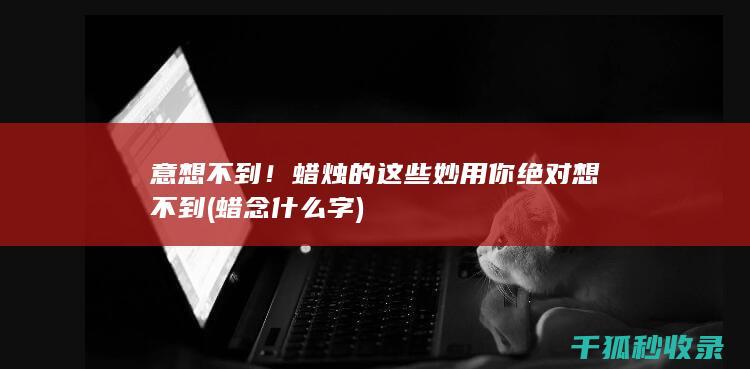 意想不到！蜡烛的这些妙用你绝对想不到 (蜡念什么字)