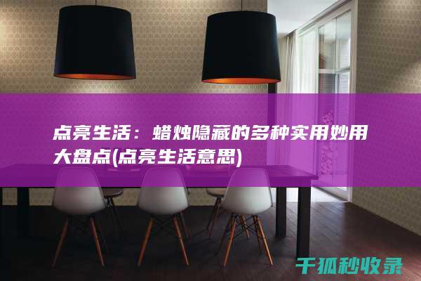点亮生活：蜡烛隐藏的多种实用妙用大盘点 (点亮生活意思)