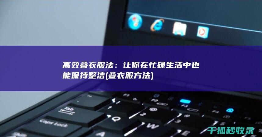 高效叠衣服法：让你在忙碌生活中也能保持整洁 (叠衣服方法)