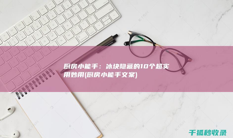 厨房小能手：冰块隐藏的10个超实用妙用 (厨房小能手文案)