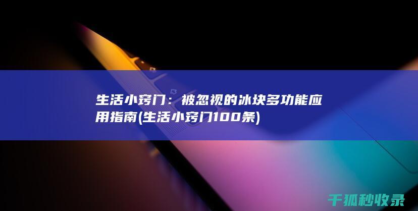 生活小窍门：被忽视的冰块多功能应用指南 (生活小窍门100条)