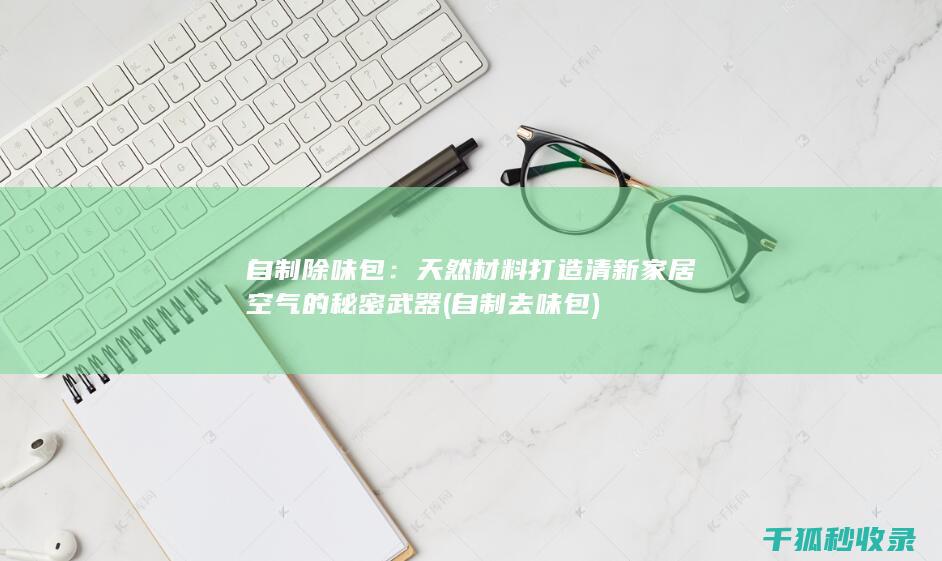 自制除味包：天然材料打造清新家居空气的秘密武器 (自制去味包)