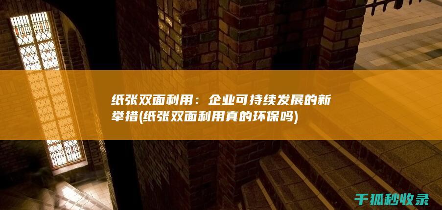 纸张双面利用：企业可持续发展的新举措 (纸张双面利用真的环保吗)
