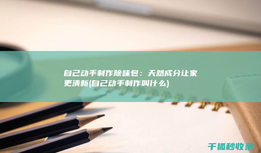 自己动手制作除味包：天然成分让家更清新 (自己动手制作叫什么)