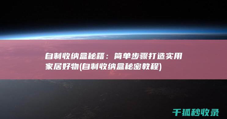 自制收纳盒秘籍：简单步骤打造实用家居好物 (自制收纳盒秘密教程)