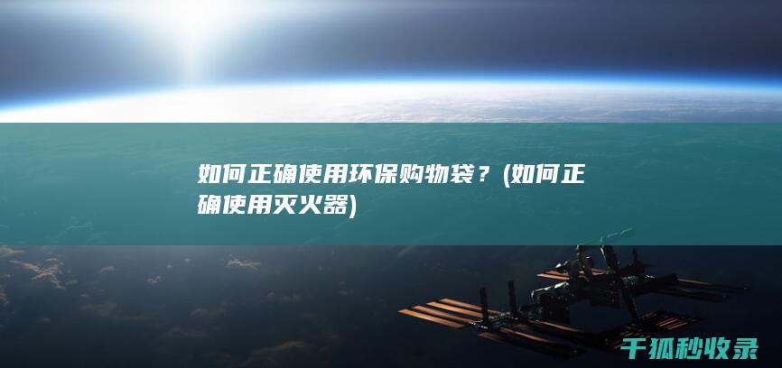 如何正确使用环保购物袋？ (如何正确使用灭火器)