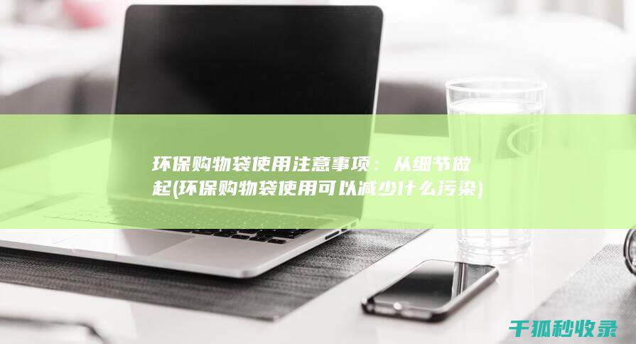 环保购物袋使用注意事项：从细节做起 (环保购物袋使用可以减少什么污染)