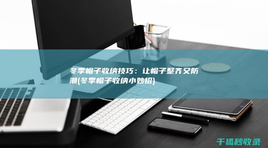 冬季帽子收纳技巧：让帽子整齐又防潮 (冬季帽子收纳小妙招)