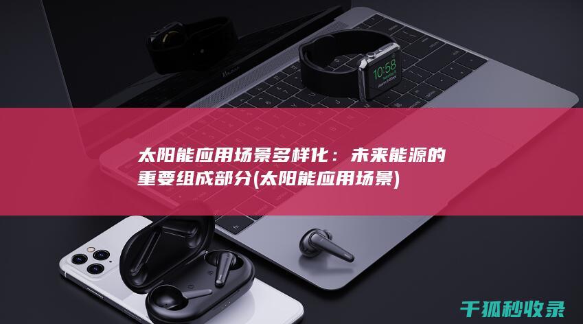 太阳能应用场景多样化：未来能源的重要组成部分 (太阳能应用场景)