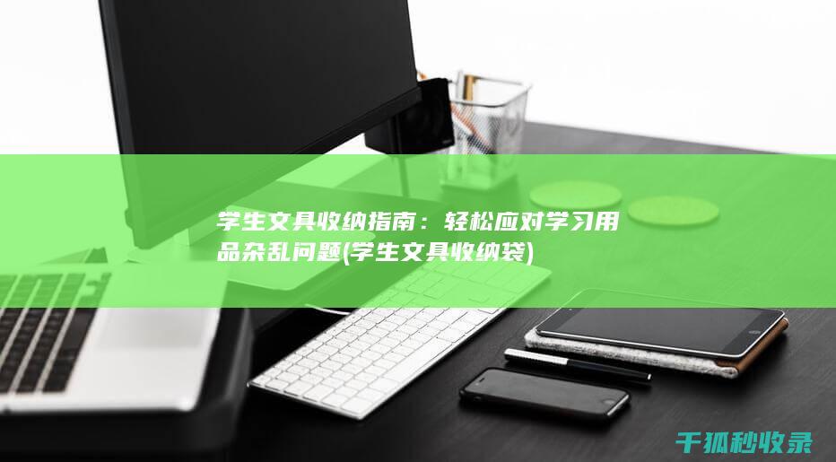 学生文具收纳指南：轻松应对学习用品杂乱问题 (学生文具收纳袋)