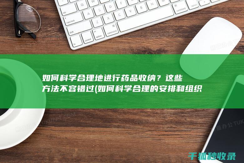 如何科学合理地进行药品收纳？这些方法不容错过 (如何科学合理的安排和组织一日生活)