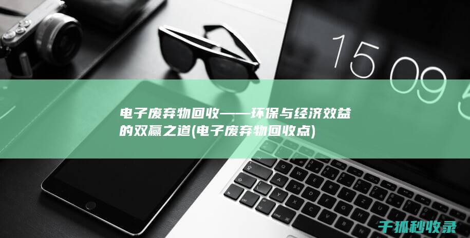 电子废弃物回收——环保与经济效益的双赢之道 (电子废弃物回收点)