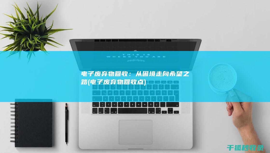 电子废弃物回收：从困境走向希望之路 (电子废弃物回收点)