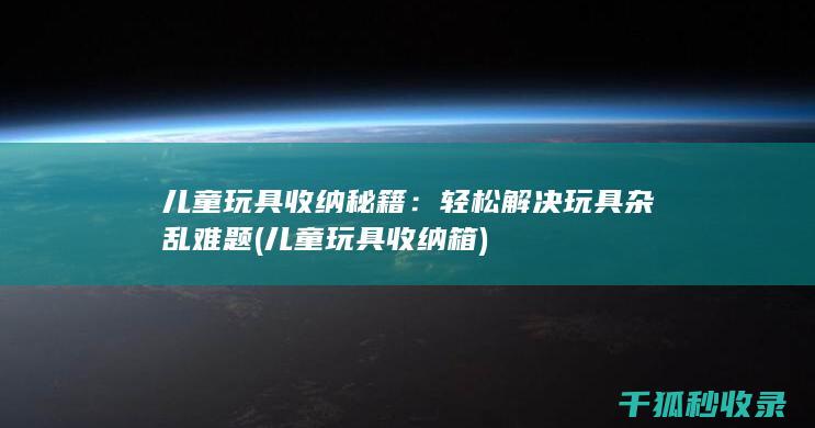 儿童玩具收纳秘籍：轻松解决玩具杂乱难题 (儿童玩具收纳箱)