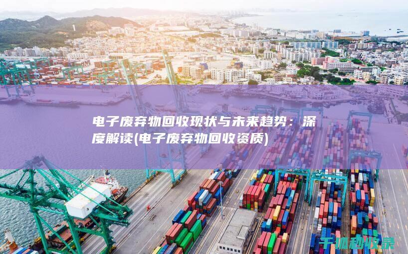 电子废弃物回收现状与未来趋势：深度解读 (电子废弃物回收资质)