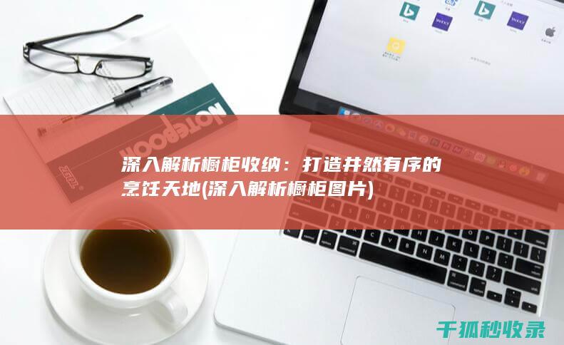深入解析橱柜收纳：打造井然有序的烹饪天地 (深入解析橱柜图片)