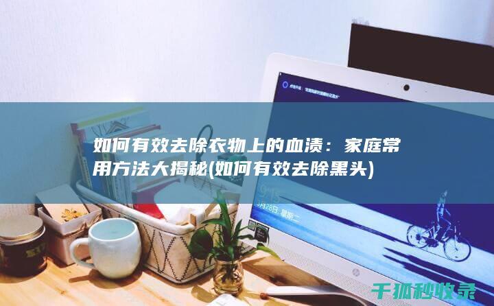 如何有效去除衣物上的血渍：家庭常用方法大揭秘 (如何有效去除黑头)
