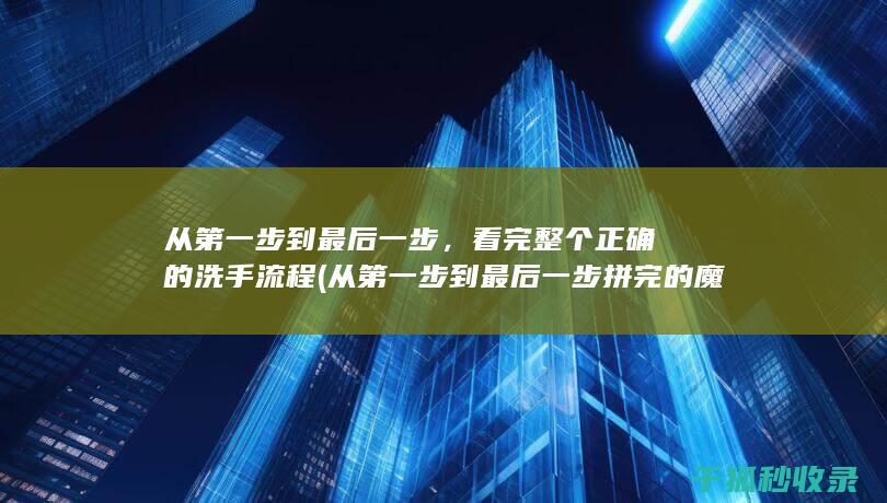 从第一步到最后一步，看完整个正确的洗手流程 (从第一步到最后一步拼完的魔方)