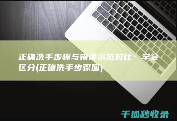 正确洗手步骤与错误示范对比：学会区分 (正确洗手步骤图)