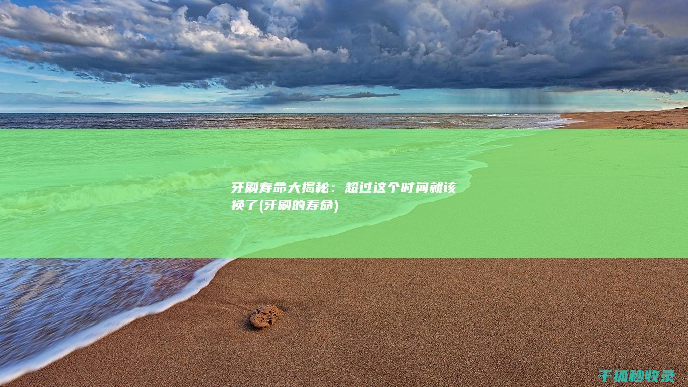 牙刷寿命大揭秘：超过这个时间就该换了 (牙刷的寿命)