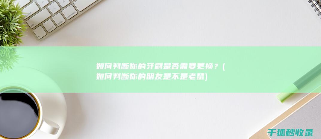 如何判断你的牙刷是否需要更换？ (如何判断你的朋友是不是老鼠)