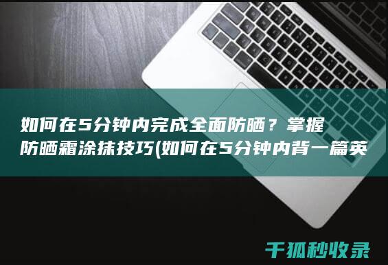 如何在5分钟内完成全面防晒？掌握防晒霜涂抹技巧 (如何在5分钟内背一篇英语课文)