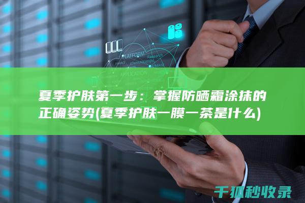 夏季护肤第一步：掌握防晒霜涂抹的正确姿势 (夏季护肤一膜一茶是什么)