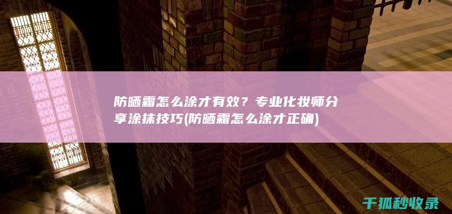 防晒霜怎么涂才有效？专业化妆师分享涂抹技巧 (防晒霜怎么涂才正确)