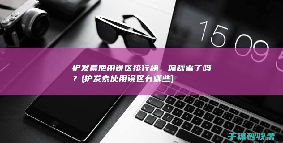 护发素使用误区排行榜，你踩雷了吗？ (护发素使用误区有哪些)