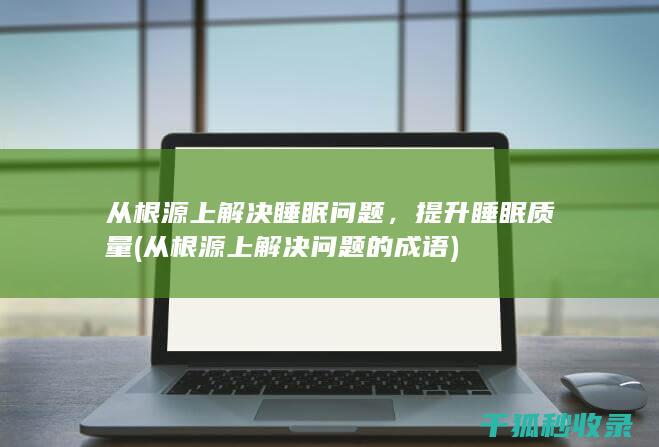从根源上解决睡眠问题，提升睡眠质量 (从根源上解决问题的成语)