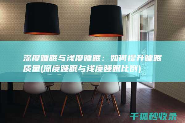 深度睡眠与浅度睡眠：如何提升睡眠质量 (深度睡眠与浅度睡眠比例)
