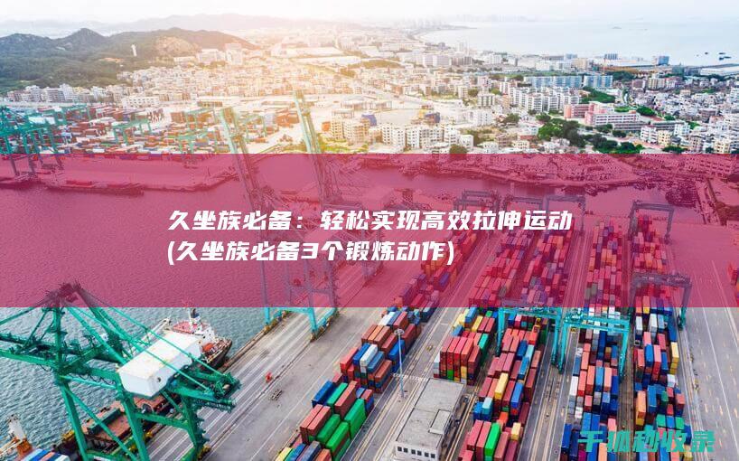 久坐族必备：轻松实现高效拉伸运动 (久坐族必备3个锻炼动作)