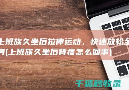 上班族久坐后拉伸运动，快速放松全身 (上班族久坐后背疼怎么回事)