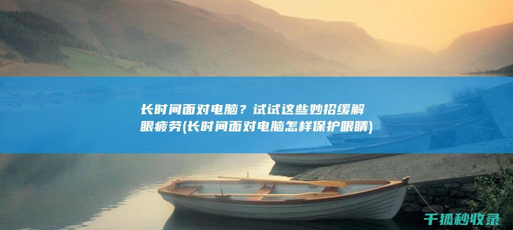 长时间面对电脑？试试这些妙招缓解眼疲劳 (长时间面对电脑怎样保护眼睛)