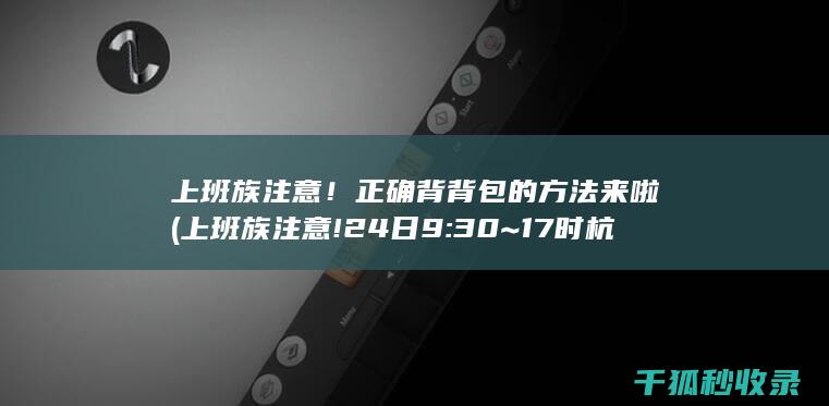 上班族注意！正确背背包的方法来啦 (上班族注意!24日9:30~17时杭州地铁海创园F口暂时关闭)