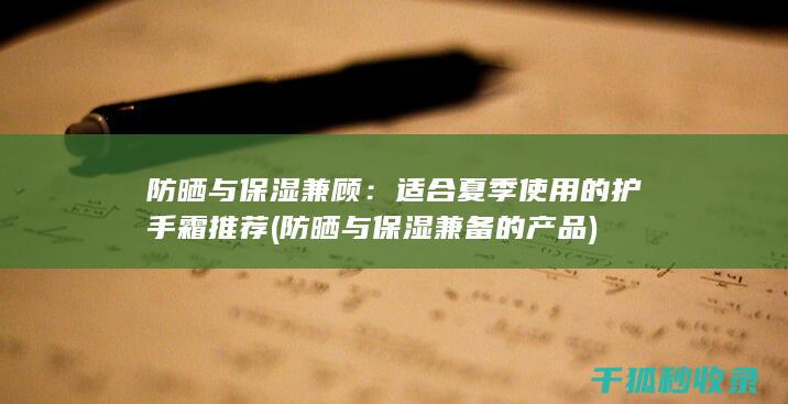 防晒与保湿兼顾：适合夏季使用的护手霜推荐 (防晒与保湿兼备的产品)