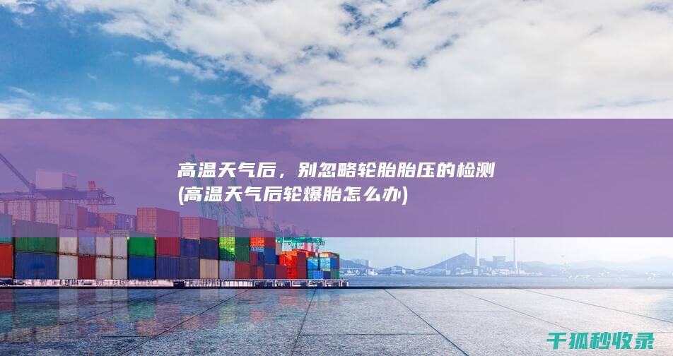 高温天气后，别忽略轮胎胎压的检测 (高温天气后轮爆胎怎么办)