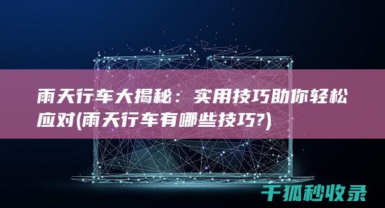 雨天行车大揭秘：实用技巧助你轻松应对 (雨天行车有哪些技巧?)