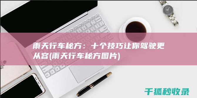 雨天行车秘方：十个技巧让你驾驶更从容 (雨天行车秘方图片)