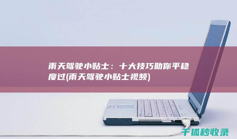 雨天驾驶小贴士：十大技巧助你平稳度过 (雨天驾驶小贴士视频)